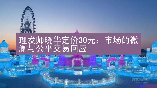 理发师晓华定价30元：市场的微澜与公平交易回应