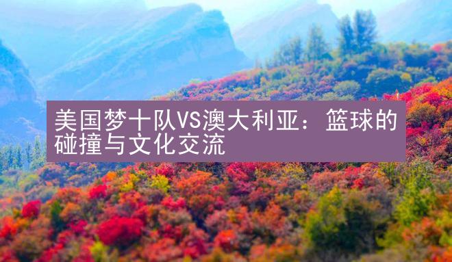 美国梦十队VS澳大利亚：篮球的碰撞与文化交流