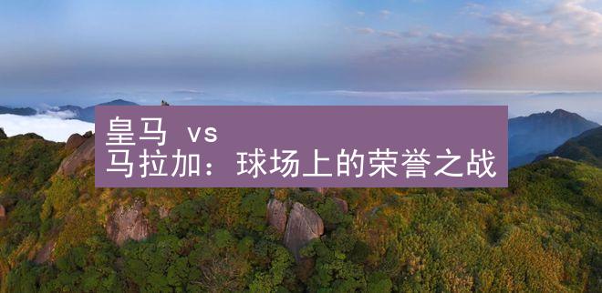 皇马 vs 马拉加：球场上的荣誉之战