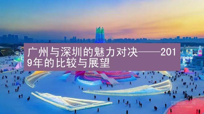 广州与深圳的魅力对决——2019年的比较与展望