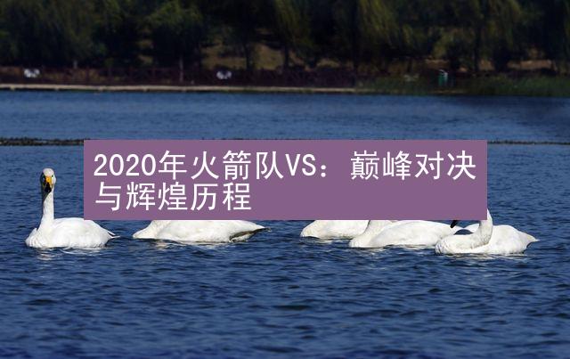 2020年火箭队VS：巅峰对决与辉煌历程