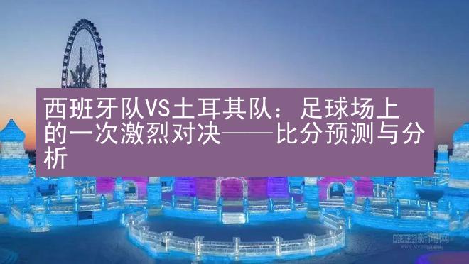 西班牙队VS土耳其队：足球场上的一次激烈对决——比分预测与分析