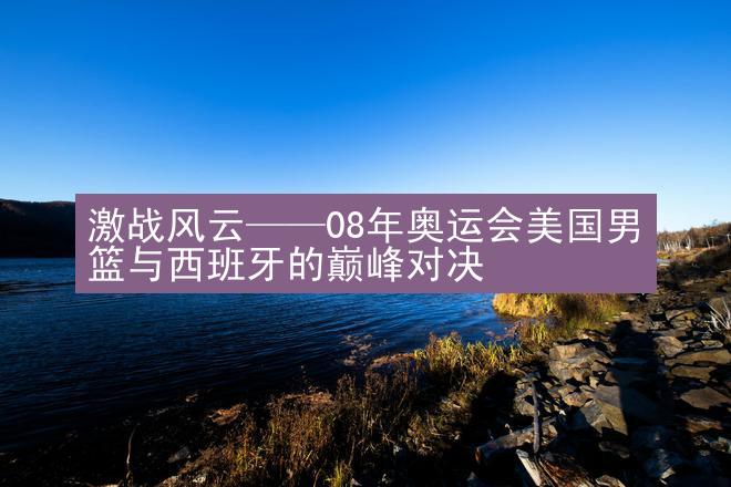 激战风云——08年奥运会美国男篮与西班牙的巅峰对决