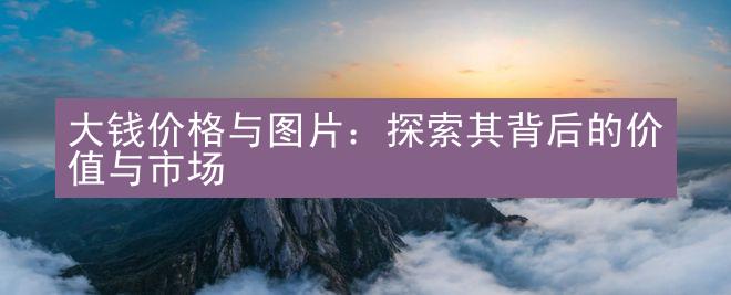 大钱价格与图片：探索其背后的价值与市场