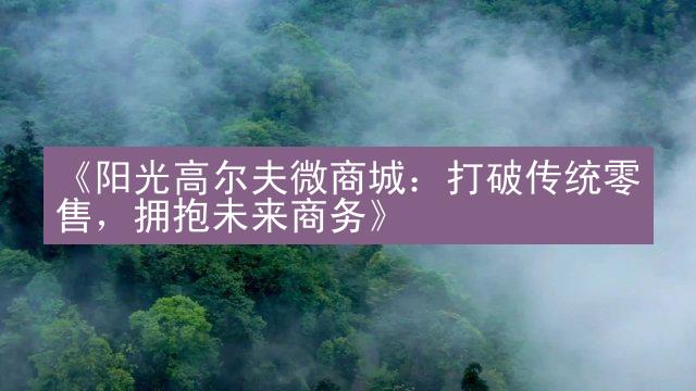 《阳光高尔夫微商城：打破传统零售，拥抱未来商务》