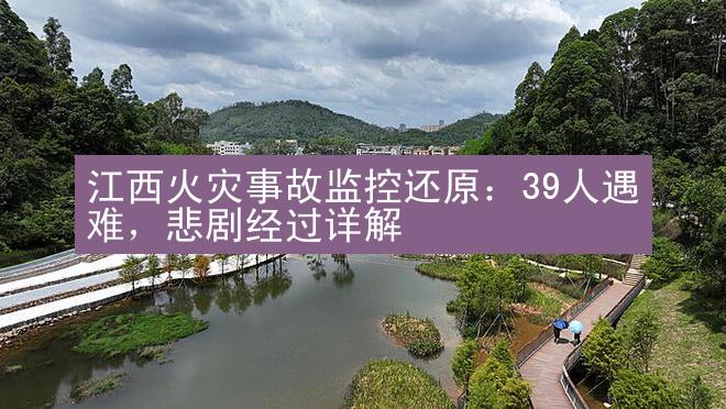 江西火灾事故监控还原：39人遇难，悲剧经过详解