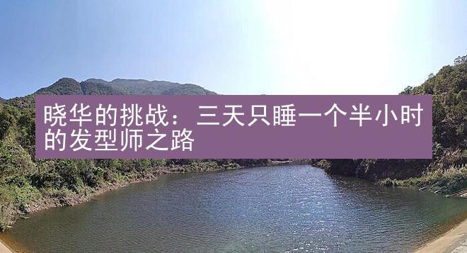 晓华的挑战：三天只睡一个半小时的发型师之路