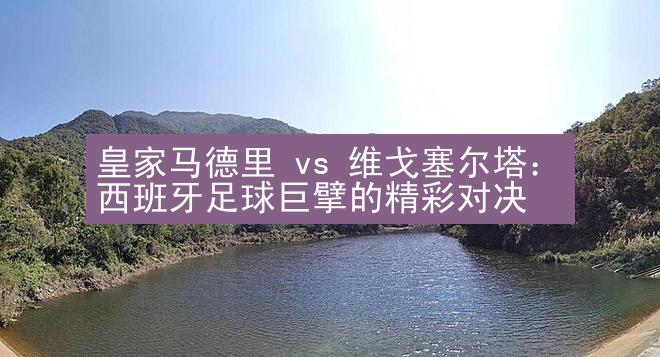 皇家马德里 vs 维戈塞尔塔：西班牙足球巨擘的精彩对决