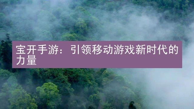 宝开手游：引领移动游戏新时代的力量