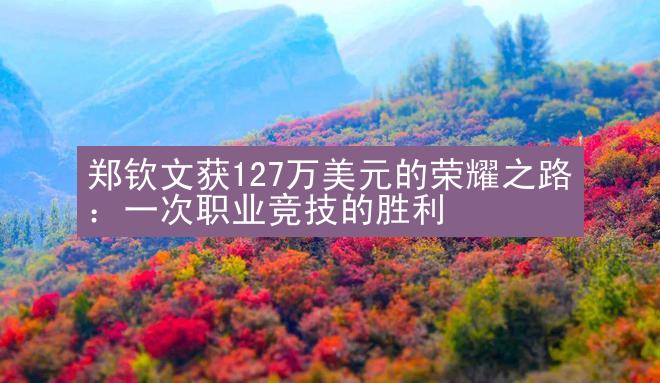 郑钦文获127万美元的荣耀之路：一次职业竞技的胜利