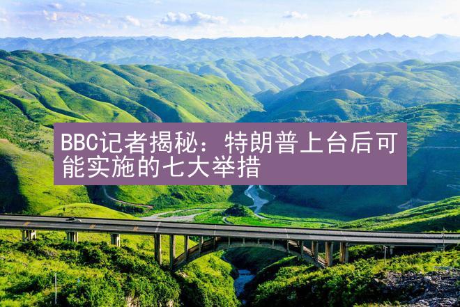 BBC记者揭秘：特朗普上台后可能实施的七大举措