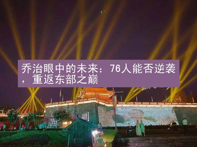 乔治眼中的未来：76人能否逆袭，重返东部之巅