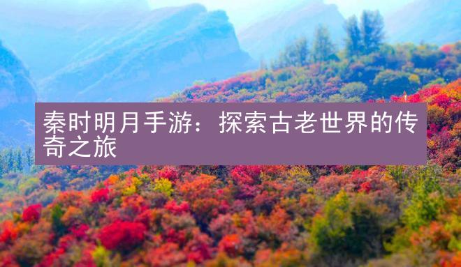 秦时明月手游：探索古老世界的传奇之旅