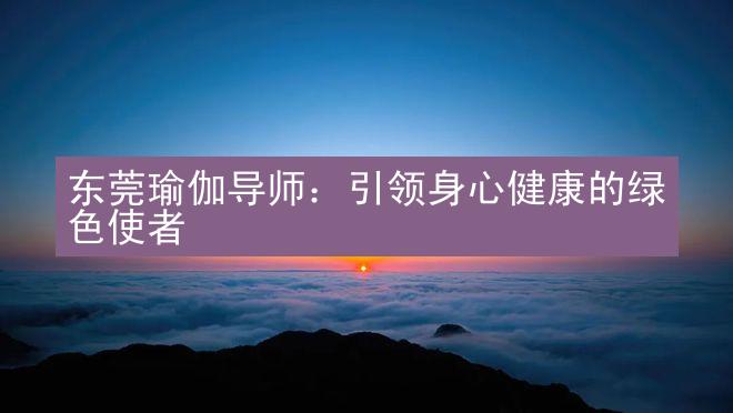 东莞瑜伽导师：引领身心健康的绿色使者