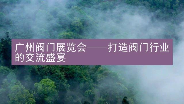 广州阀门展览会——打造阀门行业的交流盛宴