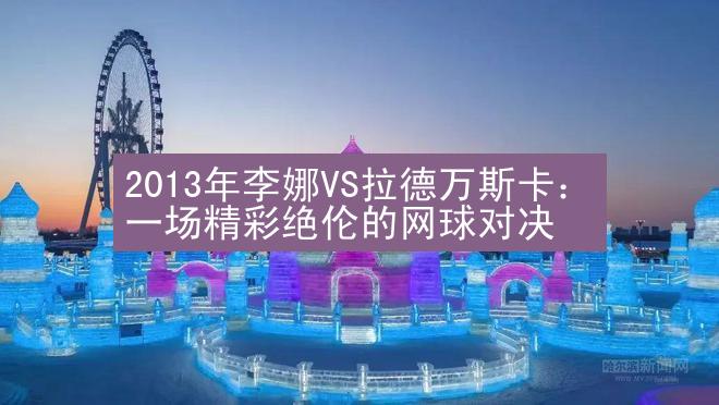 2013年李娜VS拉德万斯卡：一场精彩绝伦的网球对决