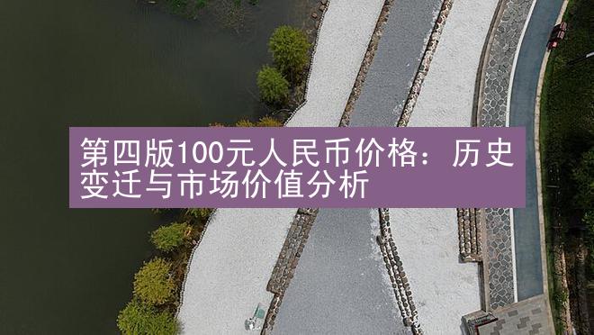 第四版100元人民币价格：历史变迁与市场价值分析