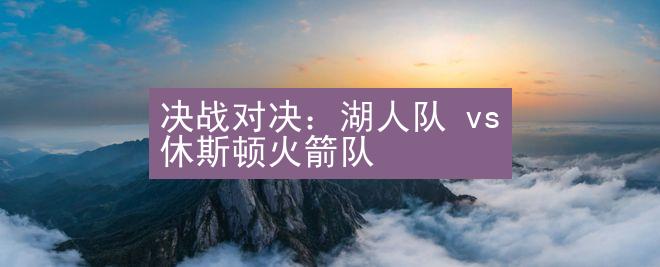 决战对决：湖人队 vs 休斯顿火箭队