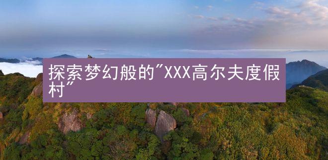 探索梦幻般的"XXX高尔夫度假村"