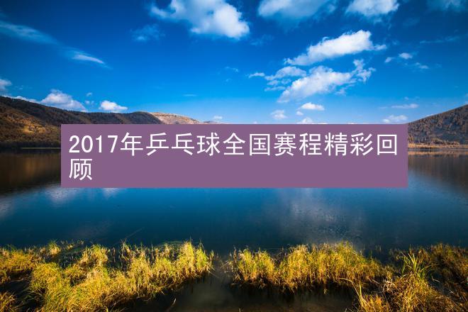 2017年乒乓球全国赛程精彩回顾