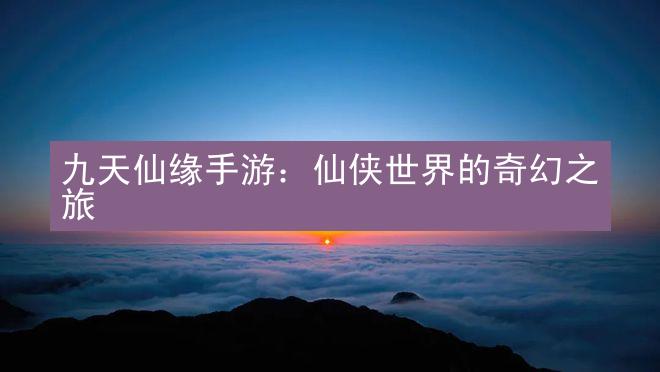 九天仙缘手游：仙侠世界的奇幻之旅