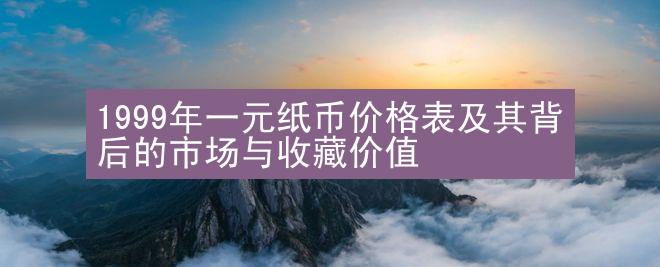 1999年一元纸币价格表及其背后的市场与收藏价值