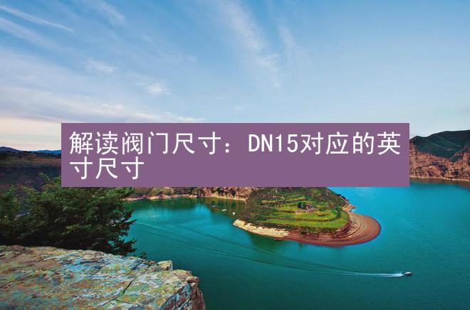 解读阀门尺寸：DN15对应的英寸尺寸