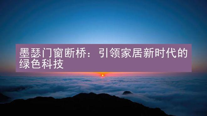 墨瑟门窗断桥：引领家居新时代的绿色科技