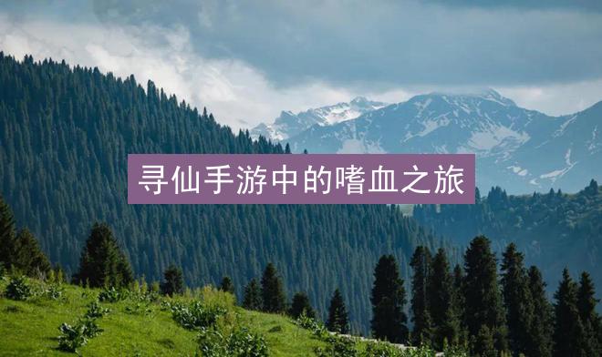 寻仙手游中的嗜血之旅