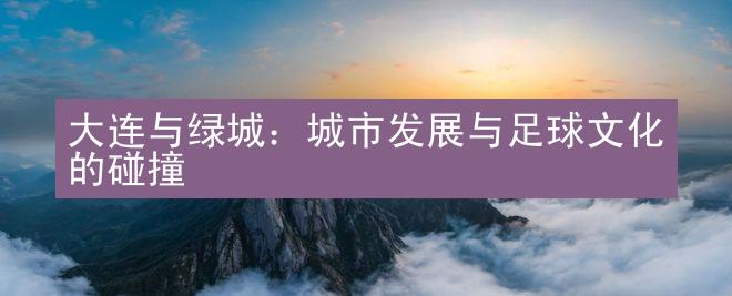 大连与绿城：城市发展与足球文化的碰撞