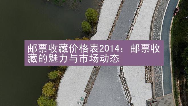 邮票收藏价格表2014：邮票收藏的魅力与市场动态