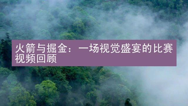 火箭与掘金：一场视觉盛宴的比赛视频回顾