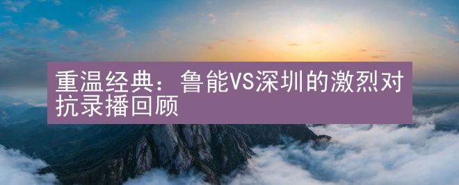 重温经典：鲁能VS深圳的激烈对抗录播回顾