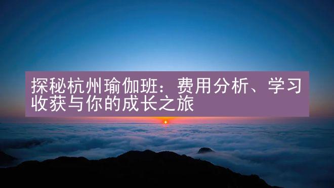 探秘杭州瑜伽班：费用分析、学习收获与你的成长之旅