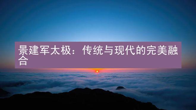 景建军太极：传统与现代的完美融合