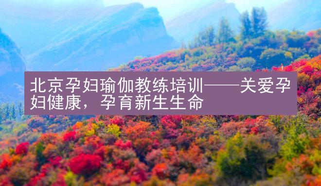 北京孕妇瑜伽教练培训——关爱孕妇健康，孕育新生生命