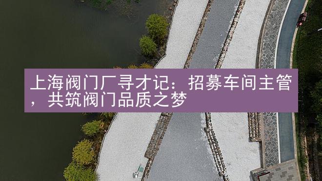 上海阀门厂寻才记：招募车间主管，共筑阀门品质之梦