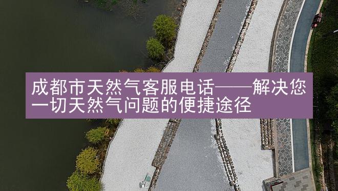 成都市天然气客服电话——解决您一切天然气问题的便捷途径