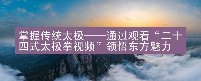 掌握传统太极——通过观看“二十四式太极拳视频”领悟东方魅力