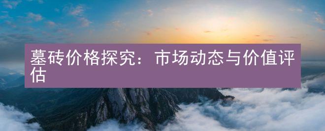 墓砖价格探究：市场动态与价值评估